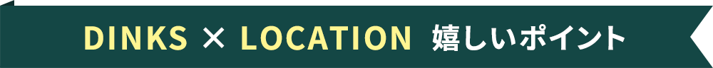 DINKS × LOCATION 嬉しいポイント