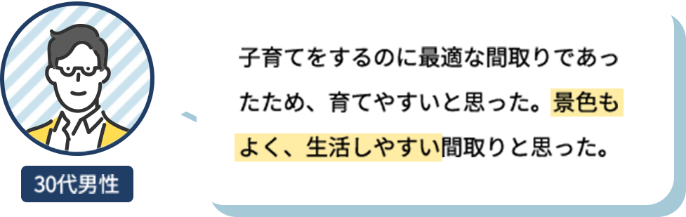 子育てをするのに最適な間取りであったため、育てやすいと思った。景色もよく、生活しやすい間取りと思った。