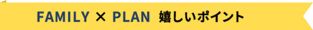 FAMILY × PLAN  嬉しいポイント