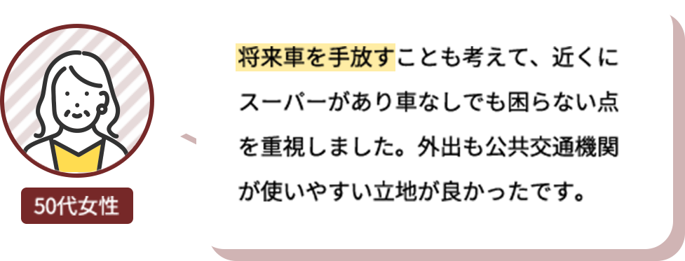 将来車を手放すことも考えて、近くにスーパーがあり車なしでも困らない点を重視しました。外出も公共交通機関が使いやすい立地が良かったです。