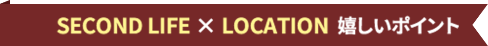 SECOND LIFE × LOCATION 嬉しいポイント