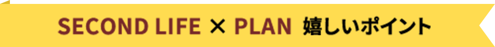 SECOND LIFE × PLAN  嬉しいポイント