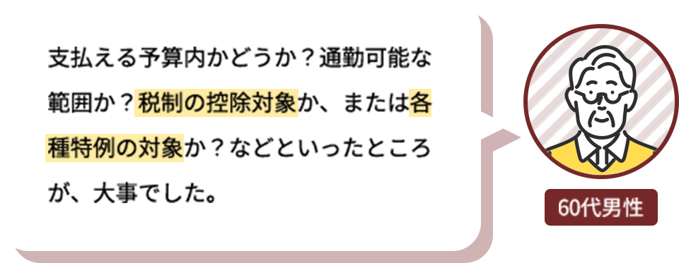 支払える予算内かどうか？通勤可能な範囲か？税制の控除対象か、または各種特例の対象か？などといったところが、大事でした。