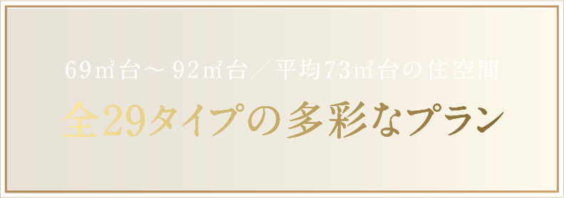 69㎡台～92㎡台／平均73㎡台の住空間全29タイプの多彩なプラン