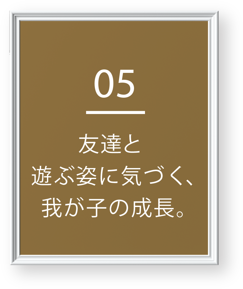 05 友達と遊ぶ姿に気づく、我が子の成長。