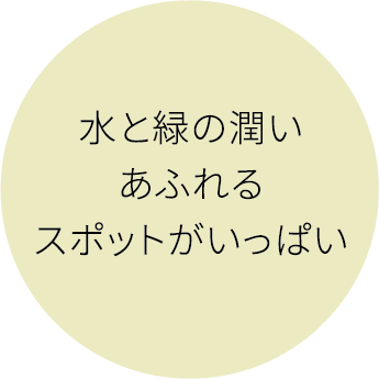 水と緑の潤いあふれるスポットがいっぱい