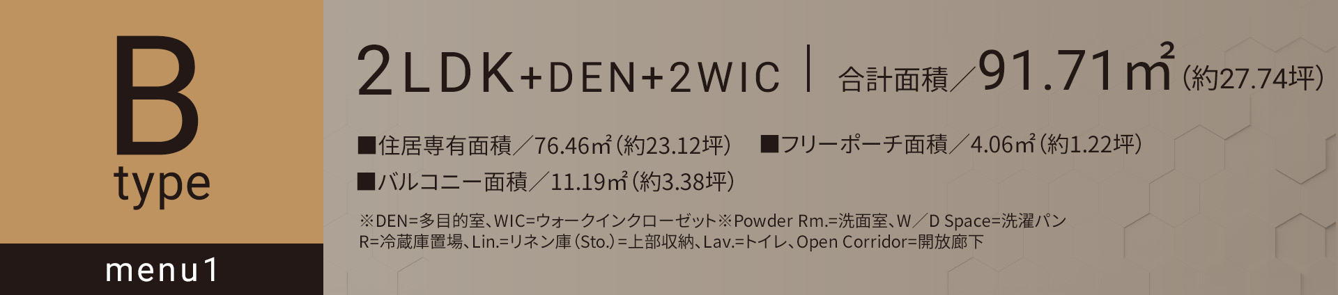 Bタイプ メニュー1 2LDK+DEN+2WIC 合計面積／91.71㎡（約27.74坪）■住居専有面積／76.46㎡（約23.12坪）■バルコニー面積／11.19㎡（約3.38坪）■フリーポーチ面積／4.06㎡（約1.22坪）