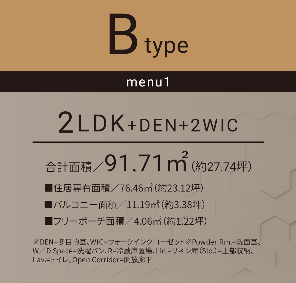 Bタイプ メニュー1 2LDK+DEN+2WIC 合計面積／91.71㎡（約27.74坪）■住居専有面積／76.46㎡（約23.12坪）■バルコニー面積／11.19㎡（約3.38坪）■フリーポーチ面積／4.06㎡（約1.22坪）