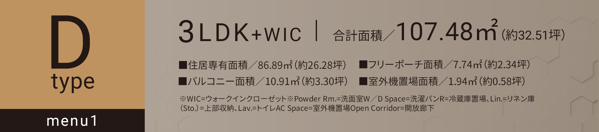 Dタイプ_メニュー1 3LDK+WIC 合計面積／107.48㎡（約32.51坪）■住居専有面積／86.89㎡（約26.28坪）■バルコニー面積／10.19㎡（約3.30坪）■フリーポーチ面積／7.74㎡（約2.34坪）◾️室外機置場面積／1.94㎡（約0.58坪）