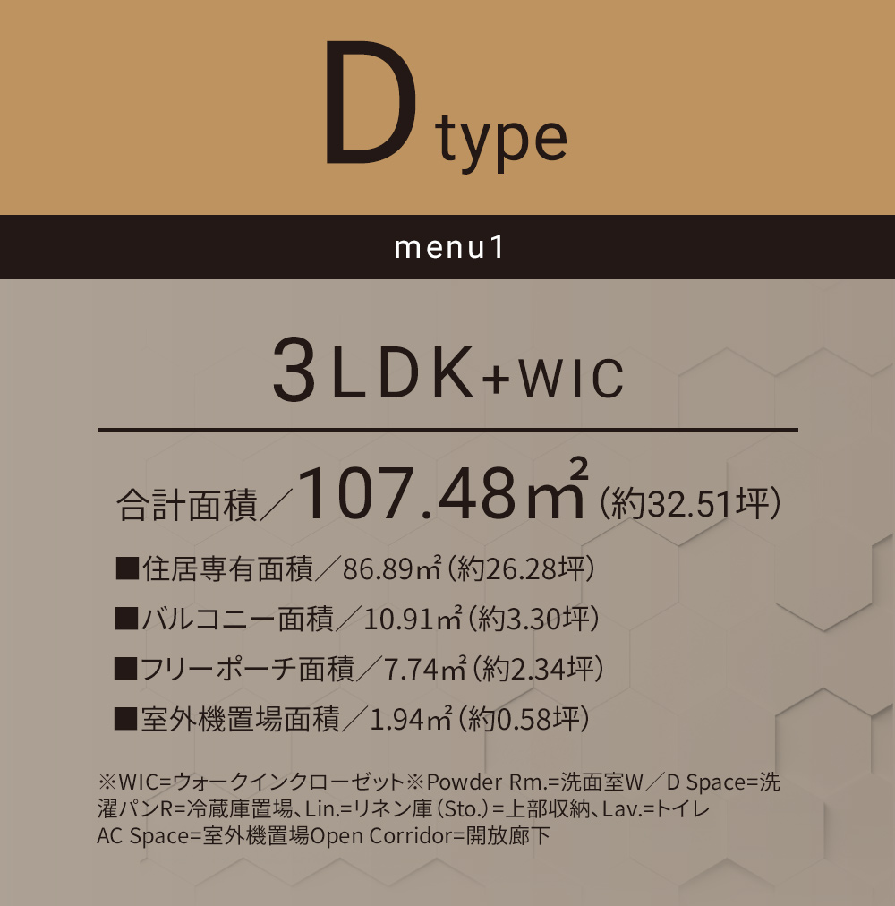 Dタイプ_メニュー1 3LDK+WIC 合計面積／107.48㎡（約32.51坪）■住居専有面積／86.89㎡（約26.28坪）■バルコニー面積／10.19㎡（約3.30坪）■フリーポーチ面積／7.74㎡（約2.34坪）◾️室外機置場面積／1.94㎡（約0.58坪）