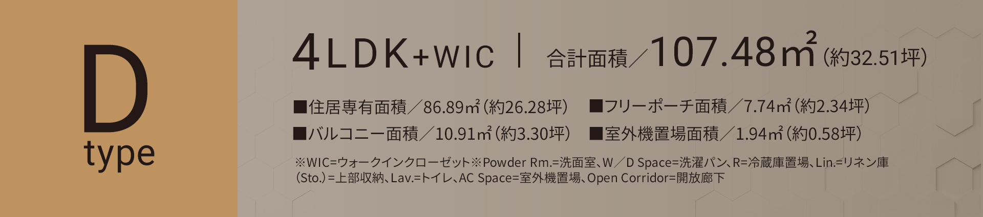 Dタイプ 4LDK+WIC 合計面積／107.48㎡（約32.51坪）■住居専有面積／86.89㎡（約26.28坪）■バルコニー面積／10.19㎡（約3.30坪）■フリーポーチ面積／7.74㎡（約2.34坪）◾️室外機置場面積／1.94㎡（約0.58坪）