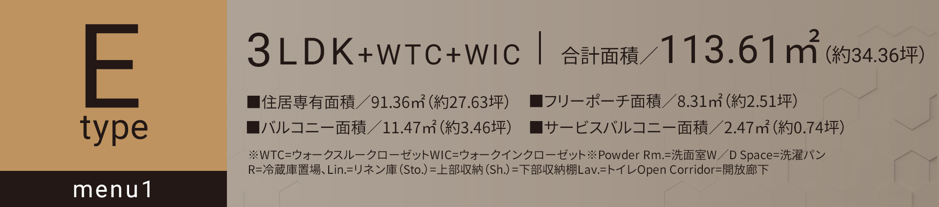 Eタイプ_メニュー1 3LDK+WTC+WIC 合計面積／113.61㎡（約34.36坪）■住居専有面積／91.36㎡（約27.63坪）■バルコニー面積／11.47㎡（約3.46坪）■フリーポーチ面積／8.31㎡（約2.51坪）■サービスバルコニー面積／2.47㎡（約0.74坪）