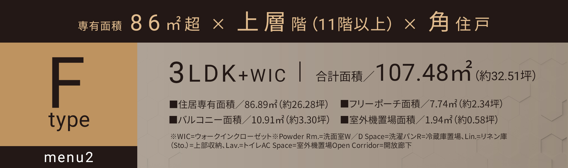 Fタイプ_メニュー2 3LDK+WIC 合計面積／107.48㎡（約32.51坪）■住居専有面積／86.89㎡（約26.28坪）■バルコニー面積／10.91㎡（約3.30坪）■フリーポーチ面積／7.74㎡（約2.34坪）■室外機置場面積／1.94㎡（約0.58坪）