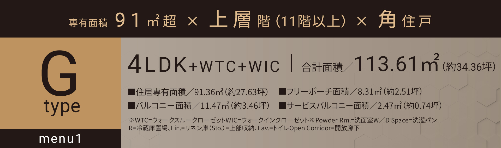 Gタイプ_メニュー1 4LDK+WTC+WIC 合計面積／113.61㎡（約34.36坪）■住居専有面積／91.36㎡（約27.63坪）■バルコニー面積／11.47㎡（約3.46坪）■フリーポーチ面積／8.31㎡（約2.51坪）■サービスバルコニー面積／2.47㎡（約0.74坪）