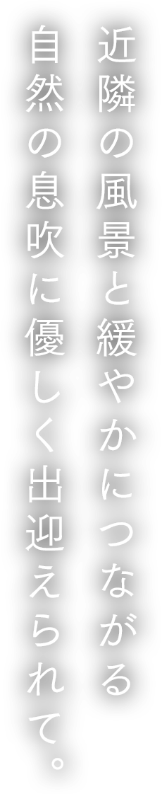 近隣の風景と緩やかにつながる自然の息吹に優しく出迎えられて。