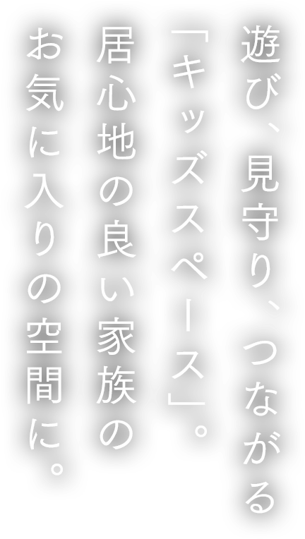 遊び、見守り、つながる「キッズスペース」。居心地の良い家族のお気に入りの空間に。