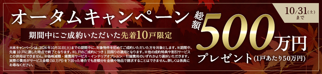 オータムキャンペーン 期間中にご成約いただいた先着10戸限定 総額500万円プレゼント(1戸あたり50万円) 10/31(土)まで
