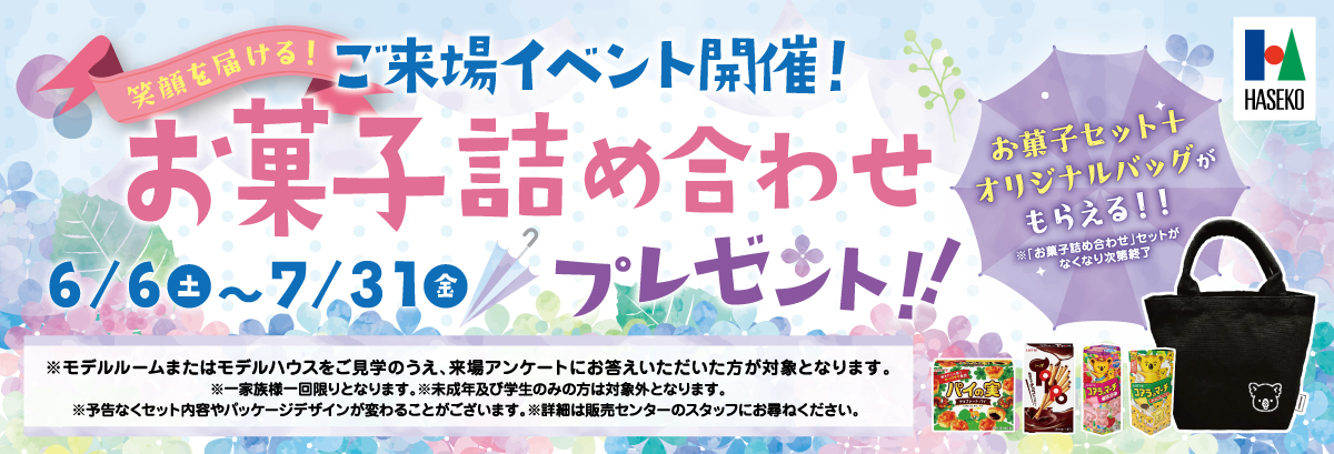 笑顔を届ける！ご来場イベント開催！お菓子詰め合わせプレゼント！【2026.6.6(土)～2026.7.31(金)】お菓子セット+オリジナルバッグがもらえる！！※「お菓子詰め合わせ」セットがなくなり次第終了 ※モデルルームまたはモデルハウスをご見学のうえ、来場アンケートにお答えいただいた方が対象となります。※一家族様一回限りとなります。※未成年及び学生のみの方は対象外となります。※予告なくセット内容やパッケージデザインが変わることがございます。※詳細は販売センターのスタッフにお尋ねください。