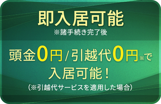 即入居可能（※諸手続き完了後）|頭金0円/引越代0円※で入居可能！（※引越代サービスを適用した場合）