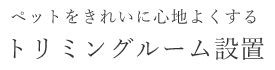 ペットをきれいに心地よくする トリミングルーム設置