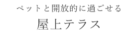 ペットと開放的に過ごせる 屋上テラス