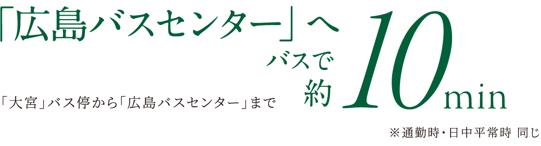 「広島バスセンター」へバスで約10分（「大宮」バス停から「広島バスセンター」まで）※通勤時・日中平常時 同じ
