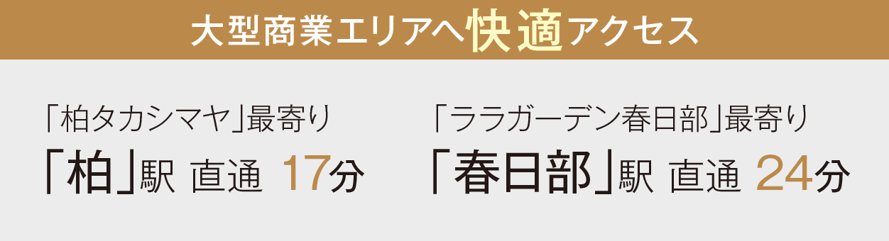 ［大型商業エリアへ快適アクセス］「柏タカシマヤ」最寄り「柏」駅 直通 17分　「ララガーデン春日部」最寄り「春日部」駅 直通 24分