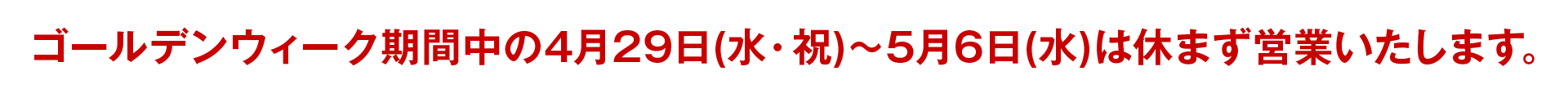ゴールデンウィーク期間中の4月29日(水・祝)〜5月6日(水)は休まず営業いたします。