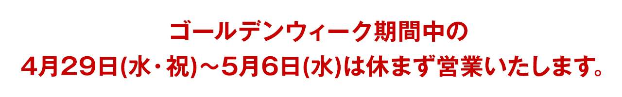 ゴールデンウィーク期間中の4月29日(水・祝)〜5月6日(水)は休まず営業いたします。