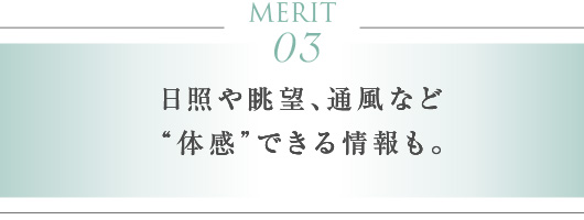 MERIT 03　日照や眺望、通風など“体感”できる情報も。